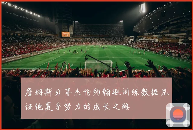 詹姆斯分享杰伦约翰逊训练数据见证他夏季努力的成长之路