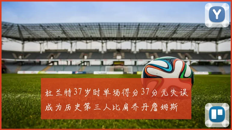 杜兰特37岁时单场得分37分无失误成为历史第三人比肩乔丹詹姆斯