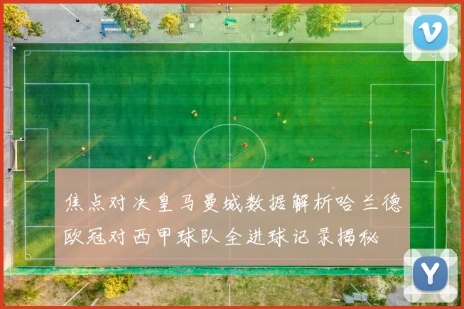 焦点对决皇马曼城数据解析哈兰德欧冠对西甲球队全进球记录揭秘