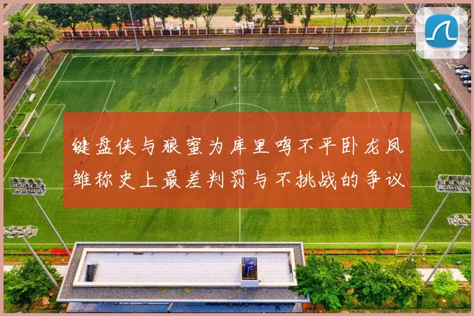 键盘侠与狼蜜为库里鸣不平卧龙凤雏称史上最差判罚与不挑战的争议