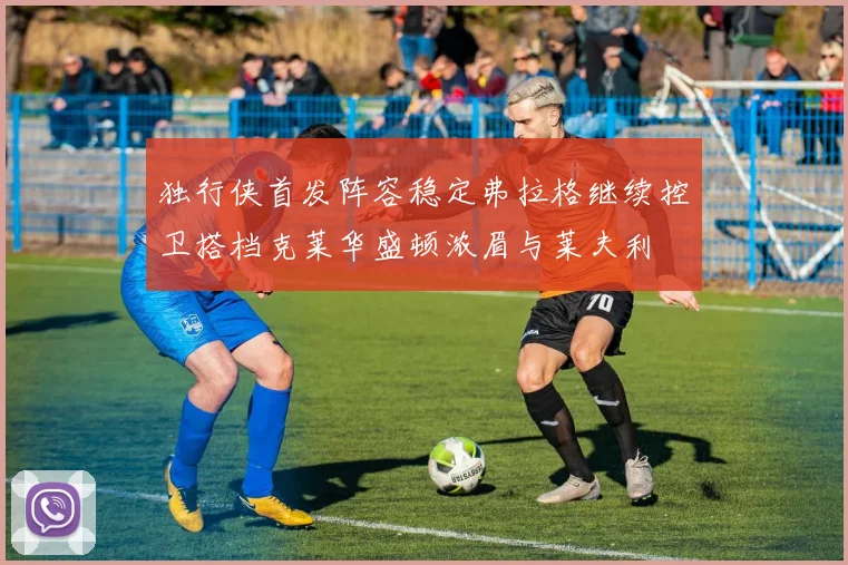 独行侠首发阵容稳定弗拉格继续控卫搭档克莱华盛顿浓眉与莱夫利