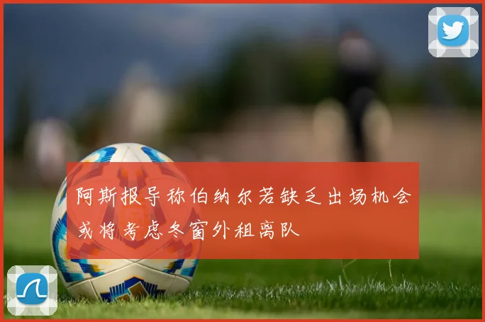 阿斯报导称伯纳尔若缺乏出场机会或将考虑冬窗外租离队