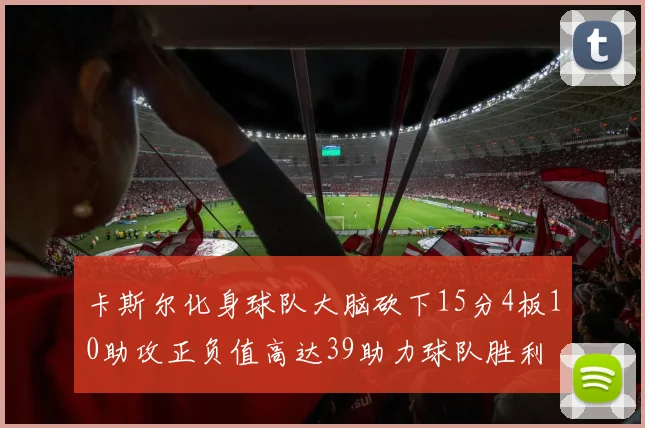 卡斯尔化身球队大脑砍下15分4板10助攻正负值高达39助力球队胜利