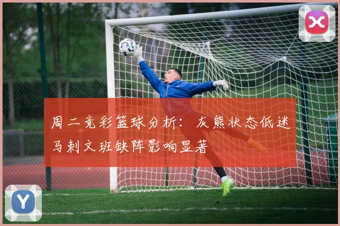 周二竞彩篮球分析：灰熊状态低迷马刺文班缺阵影响显著