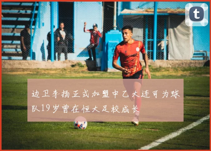 边卫李扬正式加盟中乙大连可为球队19岁曾在恒大足校成长
