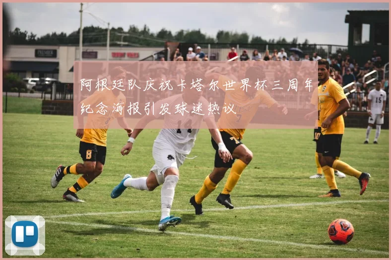 阿根廷队庆祝卡塔尔世界杯三周年纪念海报引发球迷热议