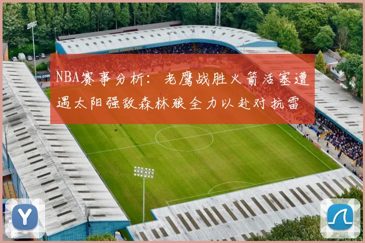 NBA赛事分析：老鹰战胜火箭活塞遭遇太阳强敌森林狼全力以赴对抗雷霆