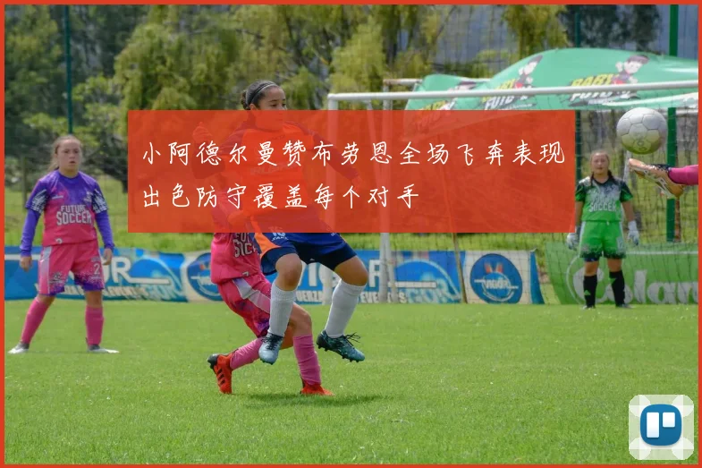 小阿德尔曼赞布劳恩全场飞奔表现出色防守覆盖每个对手