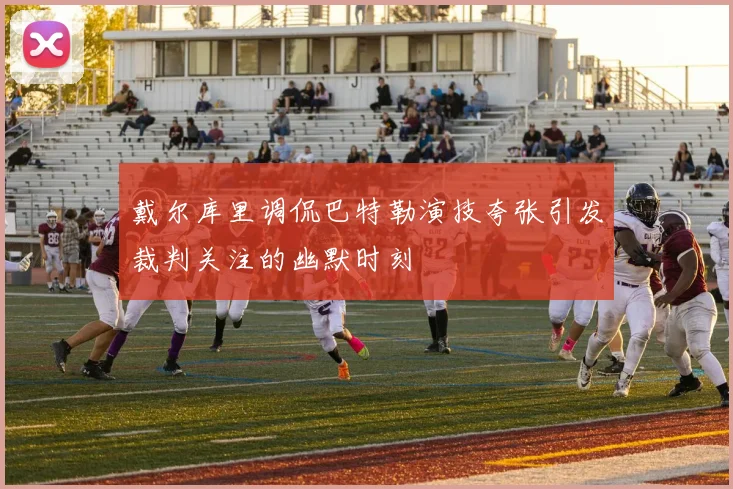 戴尔库里调侃巴特勒演技夸张引发裁判关注的幽默时刻