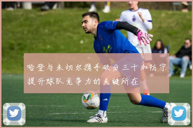 哈登与米切尔携手砍分三十加防守提升球队竞争力的关键所在