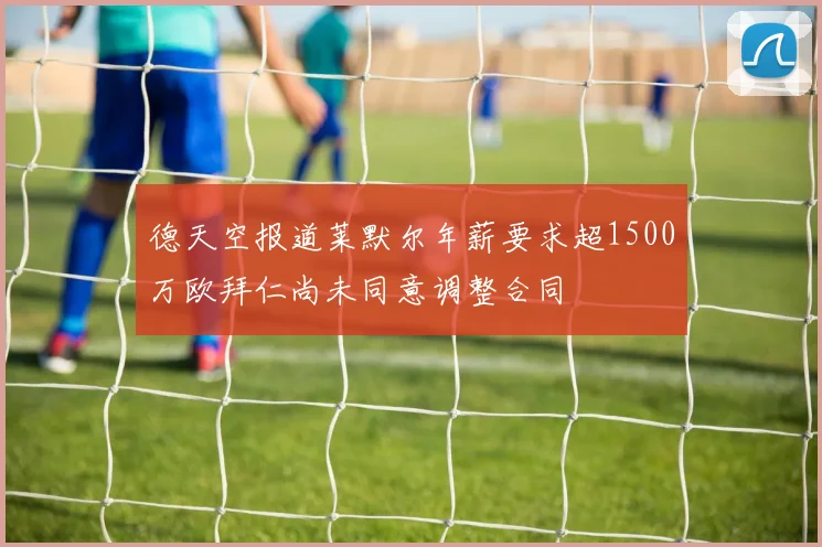 德天空报道莱默尔年薪要求超1500万欧拜仁尚未同意调整合同