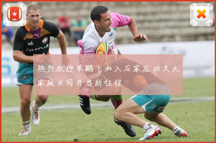 热烈欢迎单鹏飞加入石家庄功夫大家庭共同开启新征程