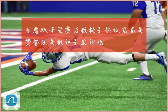 东詹双子星赛后数据引热议究竟是赞誉还是批评引发讨论
