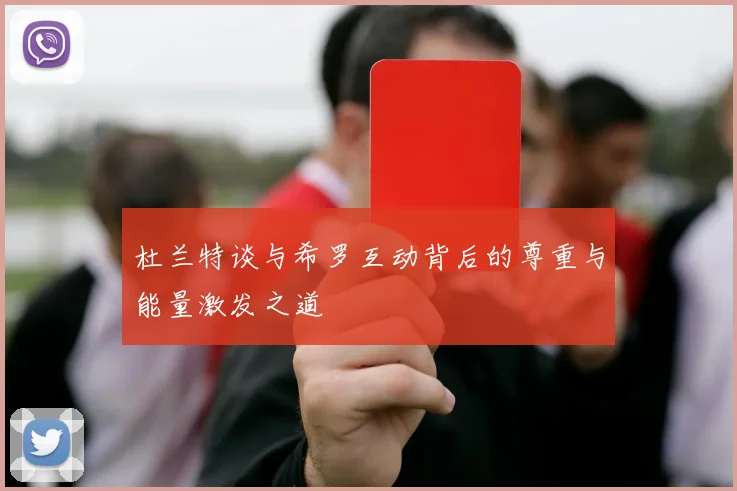 杜兰特谈与希罗互动背后的尊重与能量激发之道