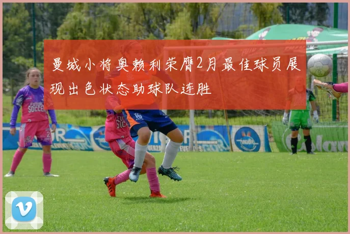 曼城小将奥赖利荣膺2月最佳球员展现出色状态助球队连胜